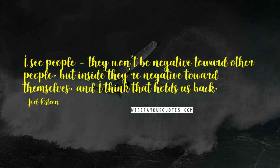 Joel Osteen Quotes: I see people - they won't be negative toward other people, but inside they're negative toward themselves, and I think that holds us back.