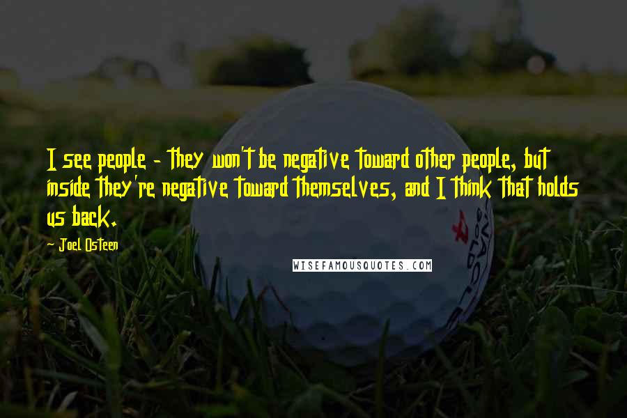 Joel Osteen Quotes: I see people - they won't be negative toward other people, but inside they're negative toward themselves, and I think that holds us back.