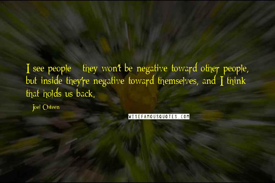 Joel Osteen Quotes: I see people - they won't be negative toward other people, but inside they're negative toward themselves, and I think that holds us back.