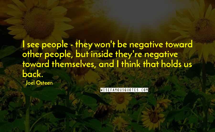 Joel Osteen Quotes: I see people - they won't be negative toward other people, but inside they're negative toward themselves, and I think that holds us back.