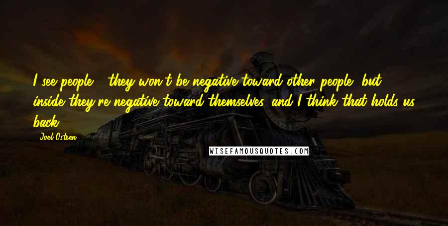 Joel Osteen Quotes: I see people - they won't be negative toward other people, but inside they're negative toward themselves, and I think that holds us back.