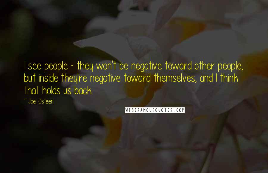Joel Osteen Quotes: I see people - they won't be negative toward other people, but inside they're negative toward themselves, and I think that holds us back.