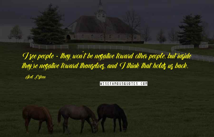 Joel Osteen Quotes: I see people - they won't be negative toward other people, but inside they're negative toward themselves, and I think that holds us back.
