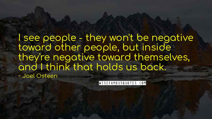 Joel Osteen Quotes: I see people - they won't be negative toward other people, but inside they're negative toward themselves, and I think that holds us back.