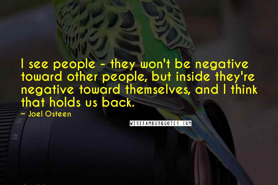 Joel Osteen Quotes: I see people - they won't be negative toward other people, but inside they're negative toward themselves, and I think that holds us back.