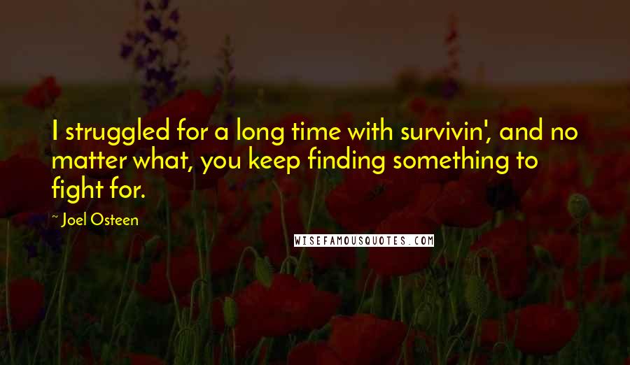 Joel Osteen Quotes: I struggled for a long time with survivin', and no matter what, you keep finding something to fight for.