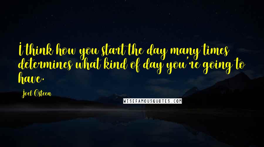 Joel Osteen Quotes: I think how you start the day many times determines what kind of day you're going to have.