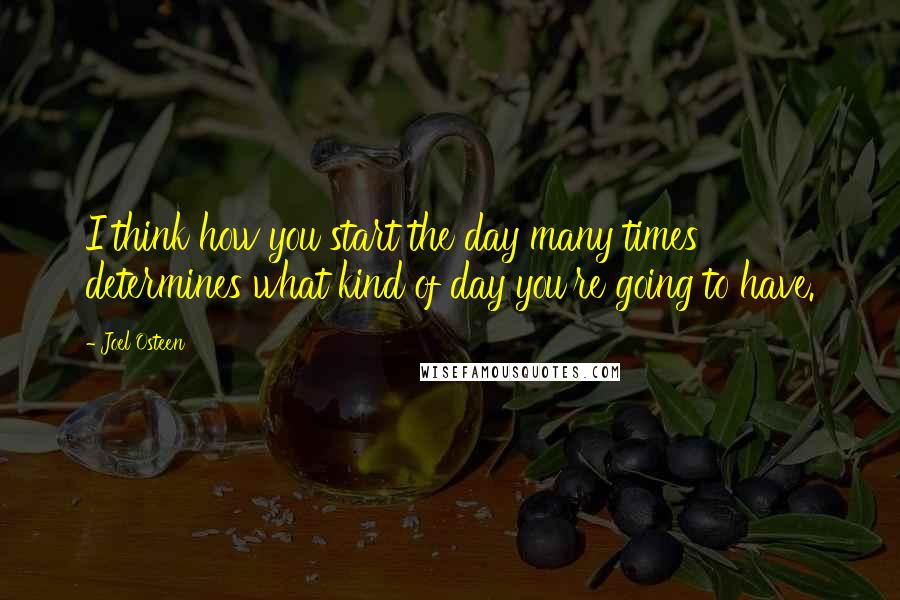 Joel Osteen Quotes: I think how you start the day many times determines what kind of day you're going to have.