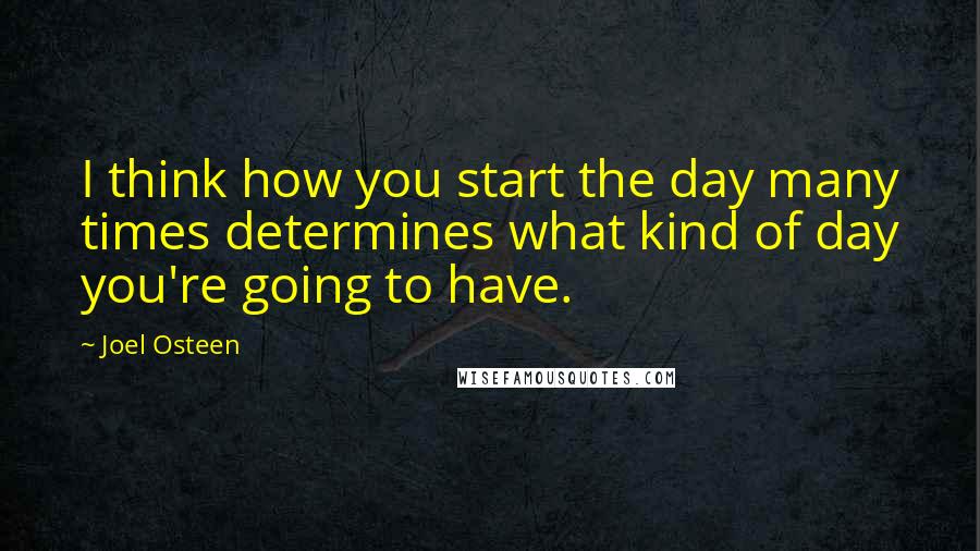 Joel Osteen Quotes: I think how you start the day many times determines what kind of day you're going to have.