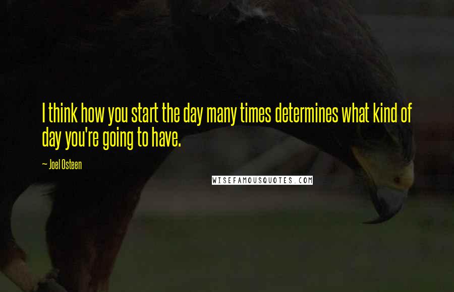 Joel Osteen Quotes: I think how you start the day many times determines what kind of day you're going to have.