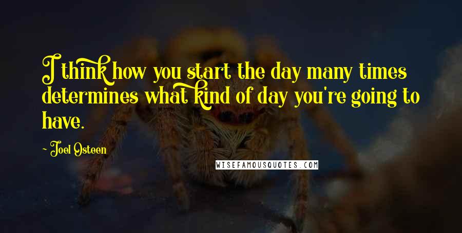 Joel Osteen Quotes: I think how you start the day many times determines what kind of day you're going to have.