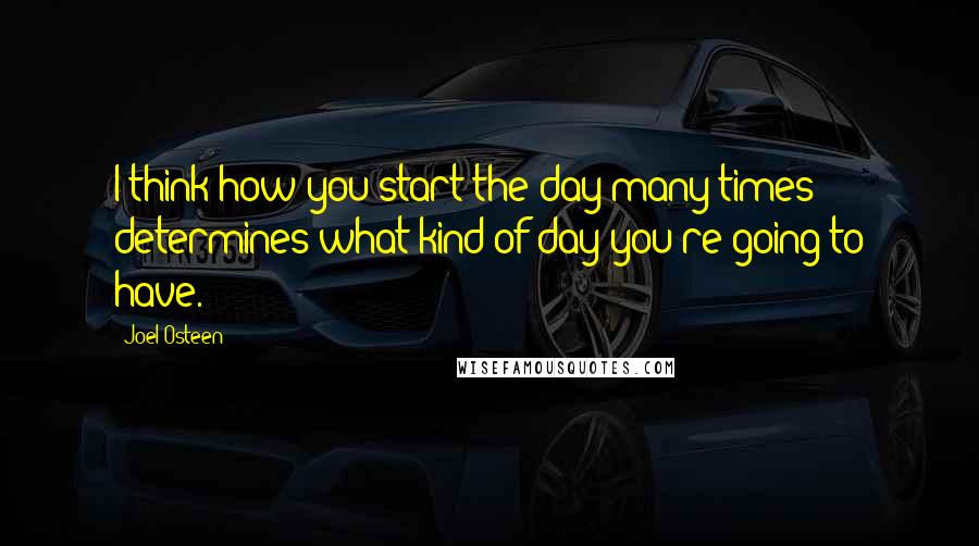 Joel Osteen Quotes: I think how you start the day many times determines what kind of day you're going to have.