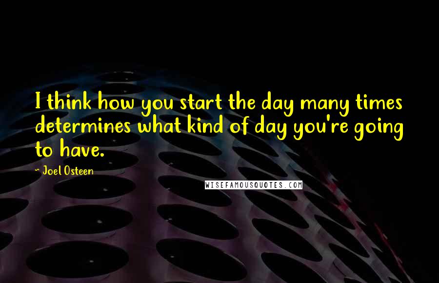 Joel Osteen Quotes: I think how you start the day many times determines what kind of day you're going to have.