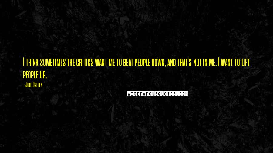 Joel Osteen Quotes: I think sometimes the critics want me to beat people down, and that's not in me. I want to lift people up.