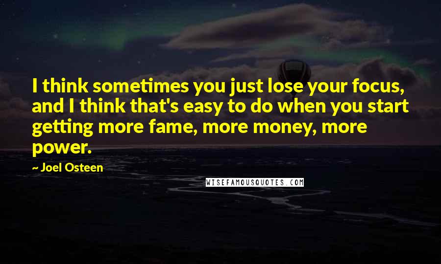Joel Osteen Quotes: I think sometimes you just lose your focus, and I think that's easy to do when you start getting more fame, more money, more power.