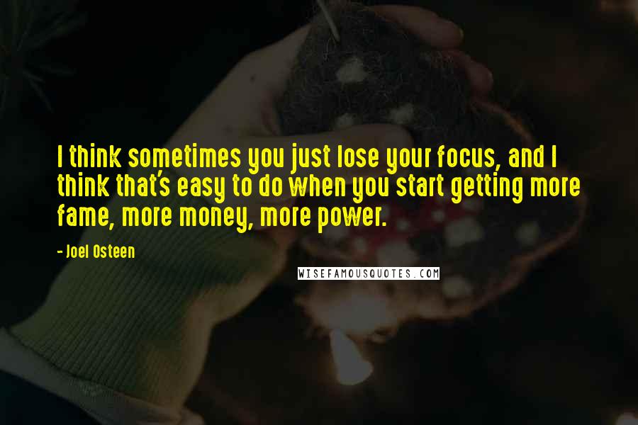 Joel Osteen Quotes: I think sometimes you just lose your focus, and I think that's easy to do when you start getting more fame, more money, more power.