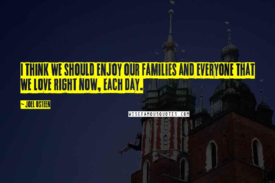 Joel Osteen Quotes: I think we should enjoy our families and everyone that we love right now, each day.