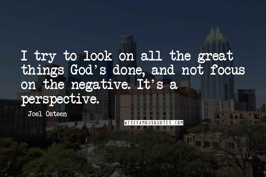 Joel Osteen Quotes: I try to look on all the great things God's done, and not focus on the negative. It's a perspective.