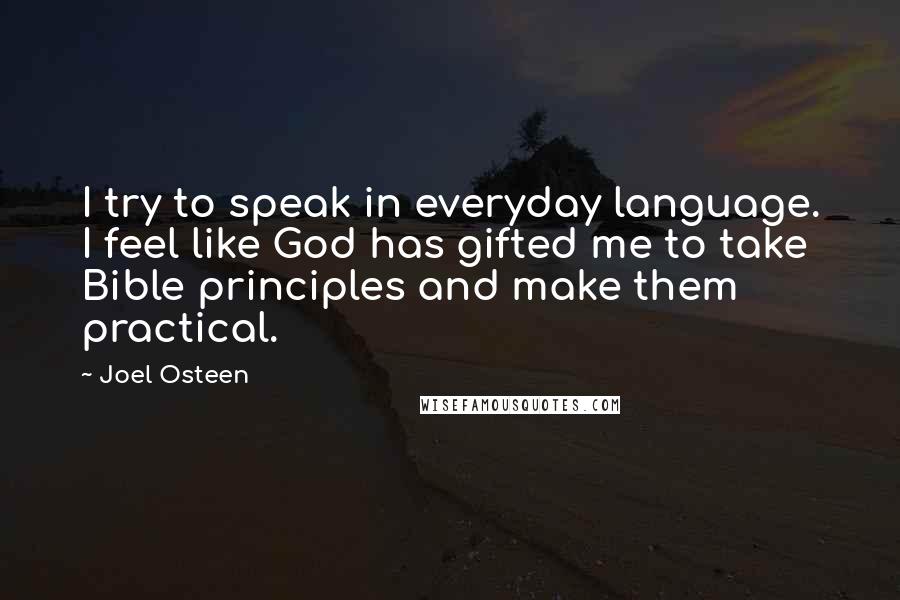 Joel Osteen Quotes: I try to speak in everyday language. I feel like God has gifted me to take Bible principles and make them practical.