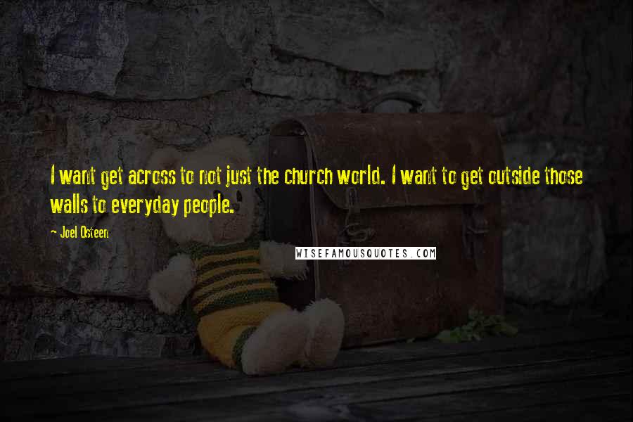 Joel Osteen Quotes: I want get across to not just the church world. I want to get outside those walls to everyday people.