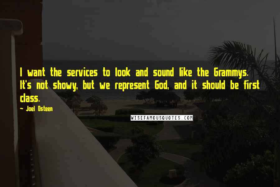 Joel Osteen Quotes: I want the services to look and sound like the Grammys. It's not showy, but we represent God, and it should be first class.