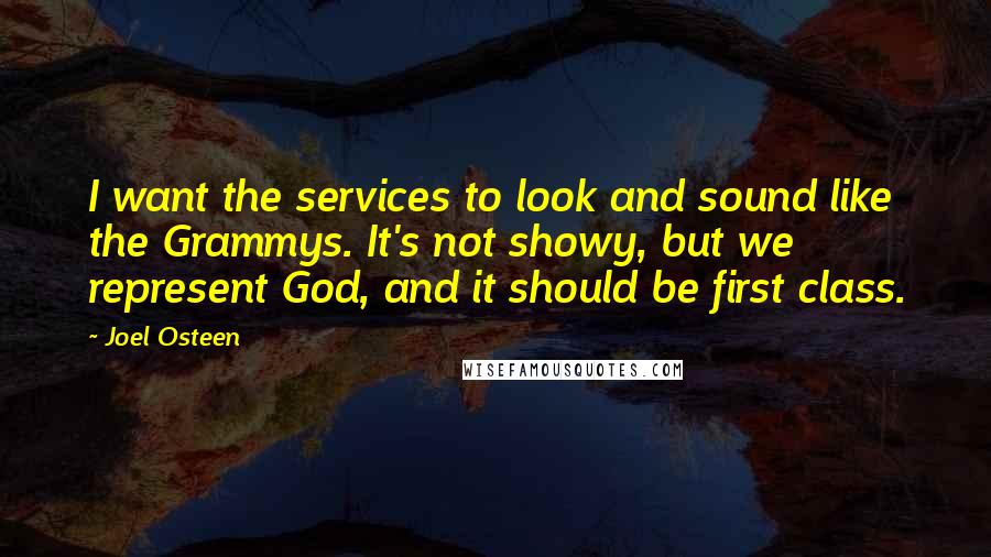 Joel Osteen Quotes: I want the services to look and sound like the Grammys. It's not showy, but we represent God, and it should be first class.