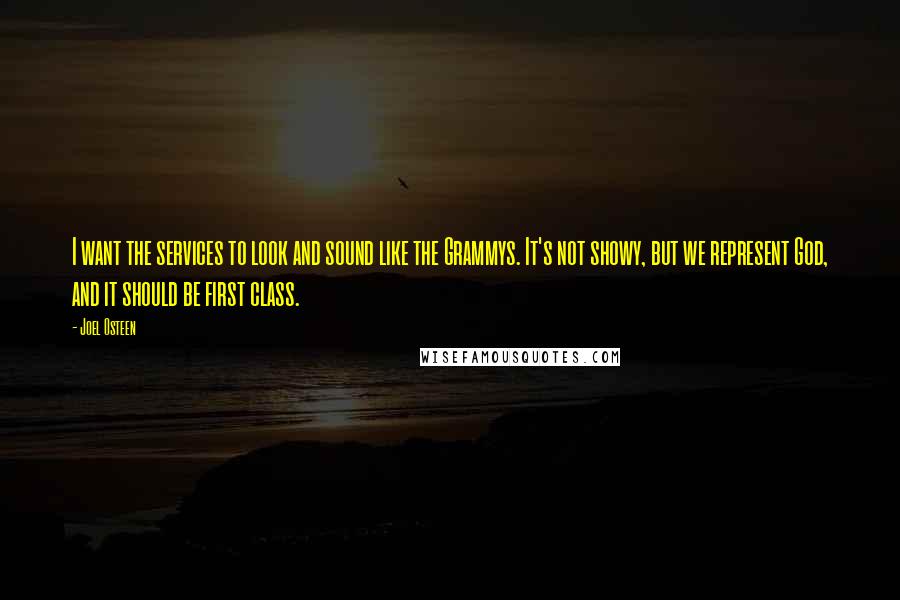 Joel Osteen Quotes: I want the services to look and sound like the Grammys. It's not showy, but we represent God, and it should be first class.