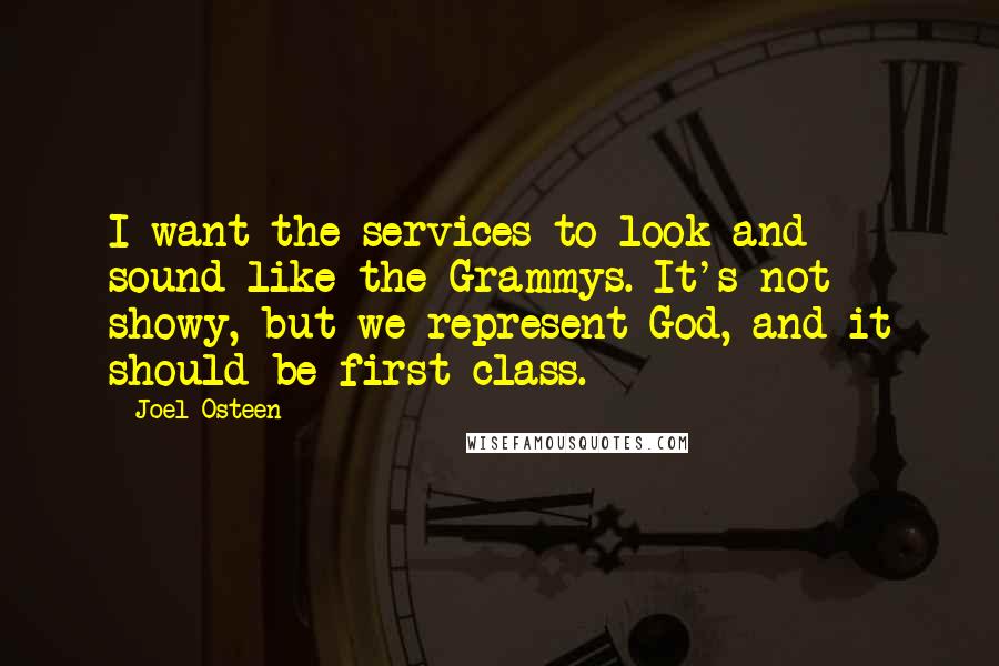 Joel Osteen Quotes: I want the services to look and sound like the Grammys. It's not showy, but we represent God, and it should be first class.