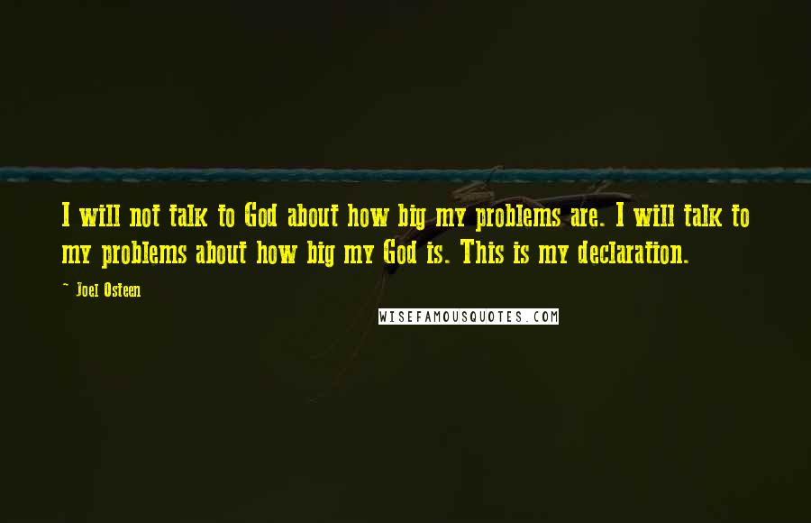 Joel Osteen Quotes: I will not talk to God about how big my problems are. I will talk to my problems about how big my God is. This is my declaration.
