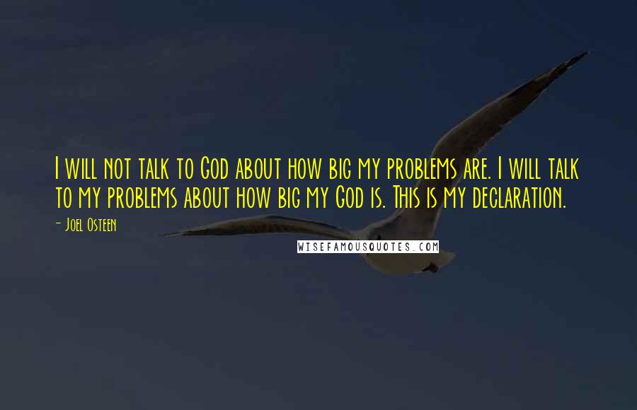 Joel Osteen Quotes: I will not talk to God about how big my problems are. I will talk to my problems about how big my God is. This is my declaration.