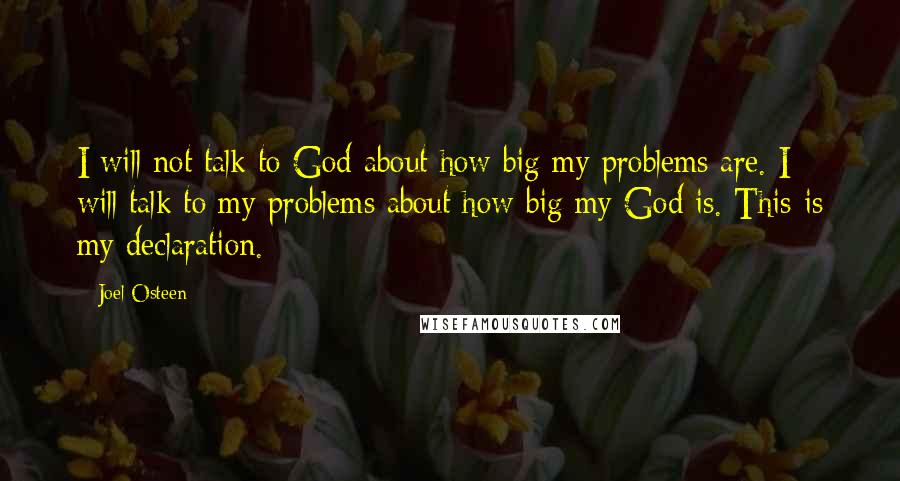 Joel Osteen Quotes: I will not talk to God about how big my problems are. I will talk to my problems about how big my God is. This is my declaration.