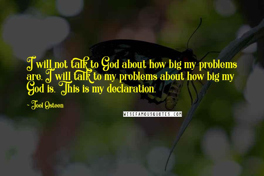 Joel Osteen Quotes: I will not talk to God about how big my problems are. I will talk to my problems about how big my God is. This is my declaration.