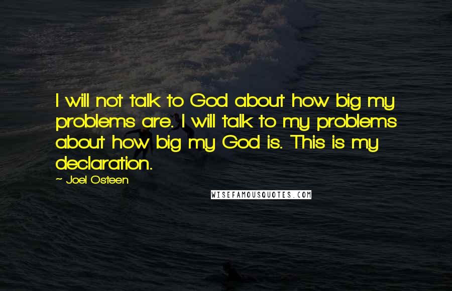 Joel Osteen Quotes: I will not talk to God about how big my problems are. I will talk to my problems about how big my God is. This is my declaration.