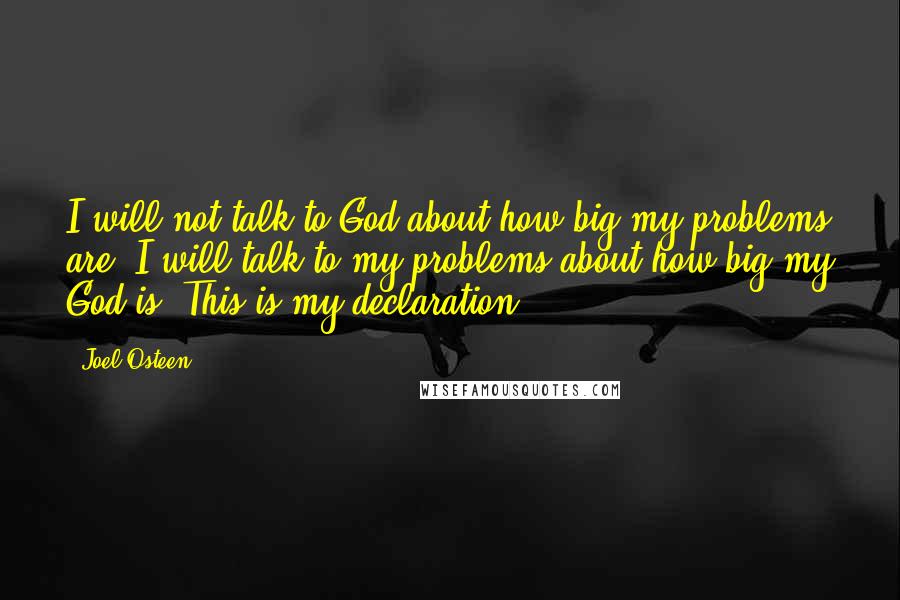 Joel Osteen Quotes: I will not talk to God about how big my problems are. I will talk to my problems about how big my God is. This is my declaration.