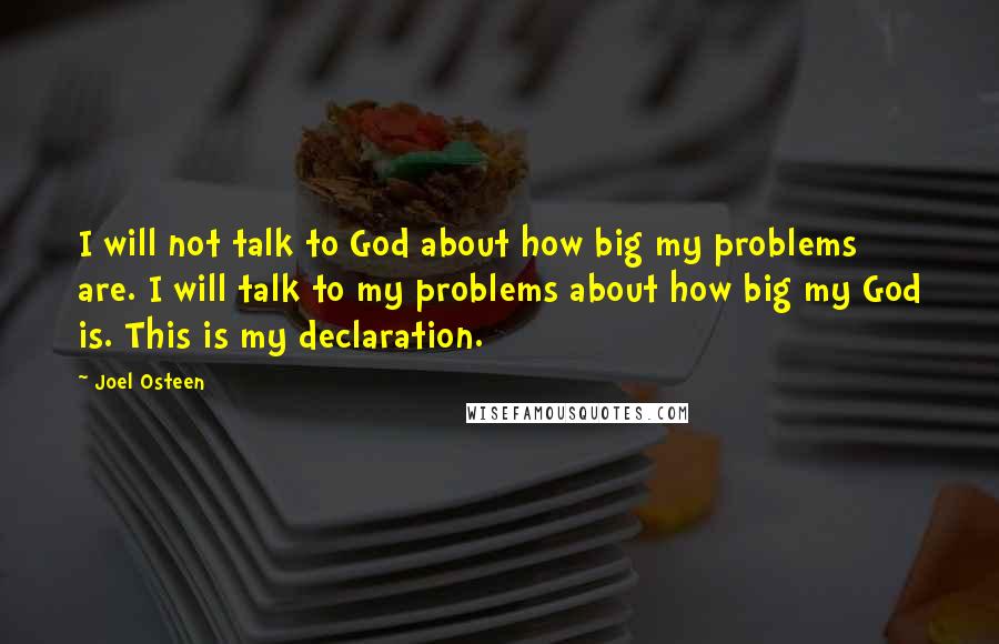 Joel Osteen Quotes: I will not talk to God about how big my problems are. I will talk to my problems about how big my God is. This is my declaration.