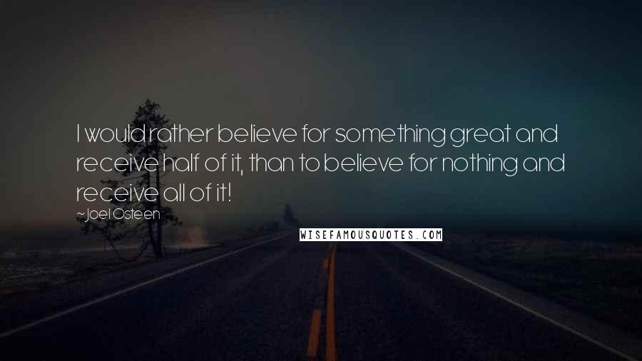 Joel Osteen Quotes: I would rather believe for something great and receive half of it, than to believe for nothing and receive all of it!