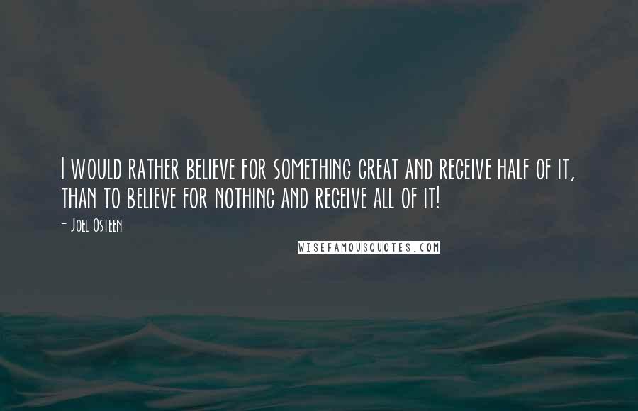 Joel Osteen Quotes: I would rather believe for something great and receive half of it, than to believe for nothing and receive all of it!