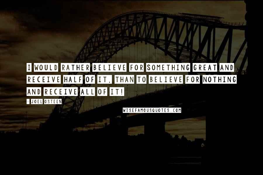 Joel Osteen Quotes: I would rather believe for something great and receive half of it, than to believe for nothing and receive all of it!
