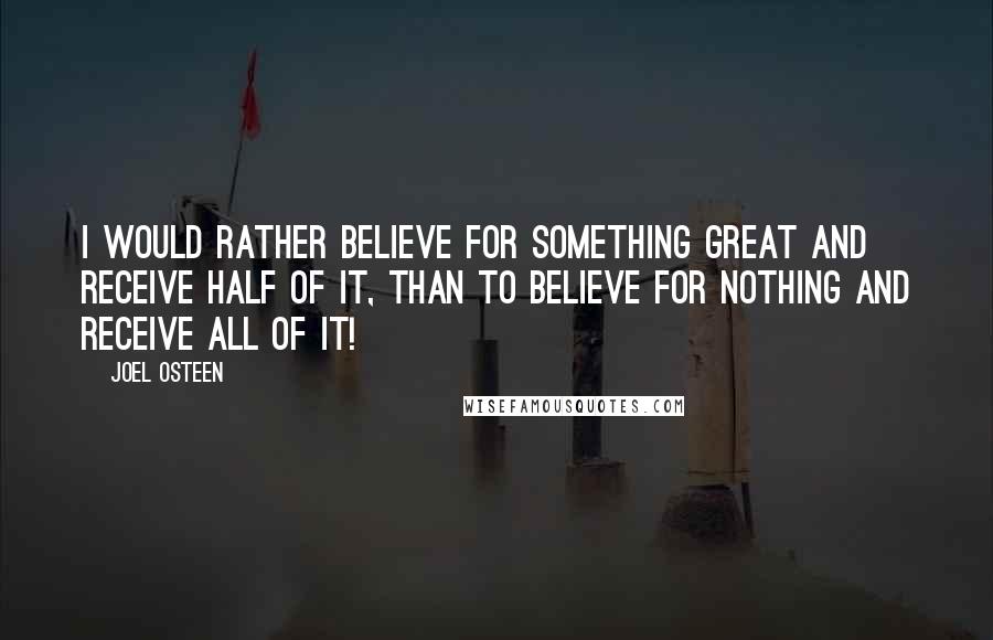 Joel Osteen Quotes: I would rather believe for something great and receive half of it, than to believe for nothing and receive all of it!