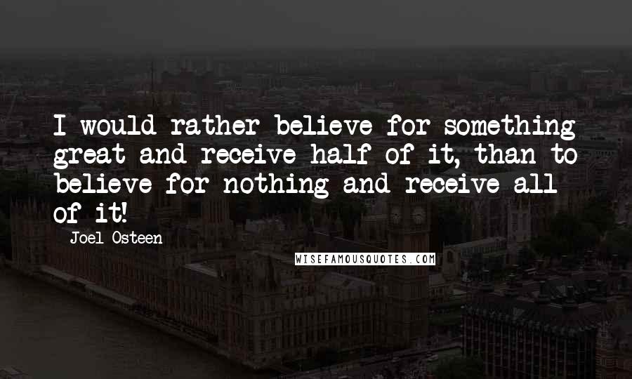Joel Osteen Quotes: I would rather believe for something great and receive half of it, than to believe for nothing and receive all of it!