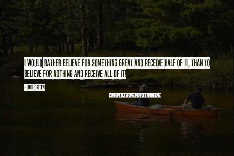 Joel Osteen Quotes: I would rather believe for something great and receive half of it, than to believe for nothing and receive all of it!