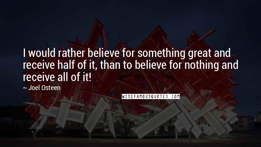Joel Osteen Quotes: I would rather believe for something great and receive half of it, than to believe for nothing and receive all of it!