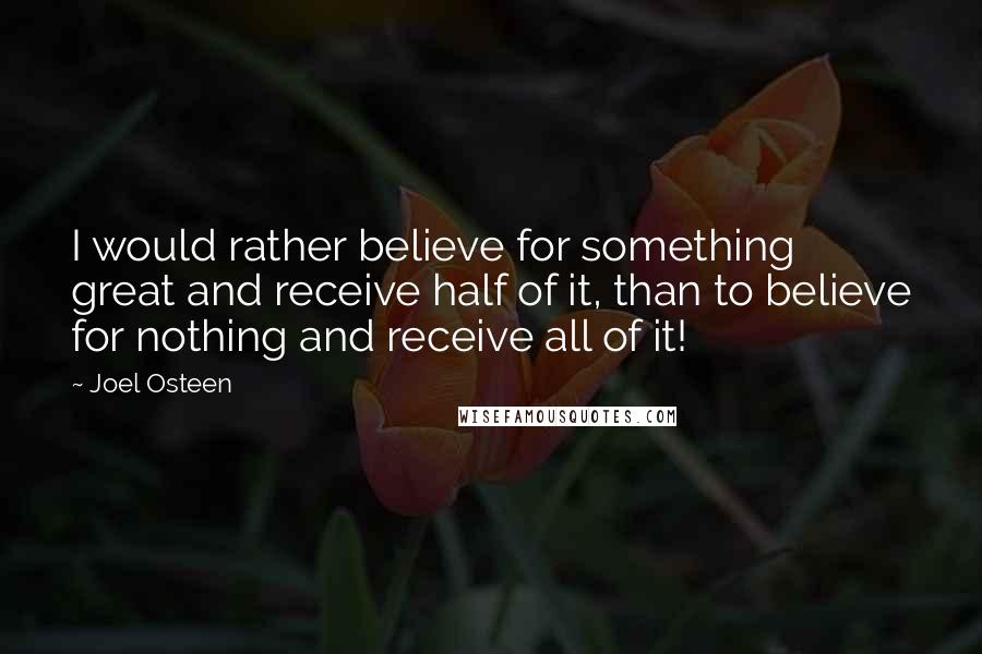Joel Osteen Quotes: I would rather believe for something great and receive half of it, than to believe for nothing and receive all of it!