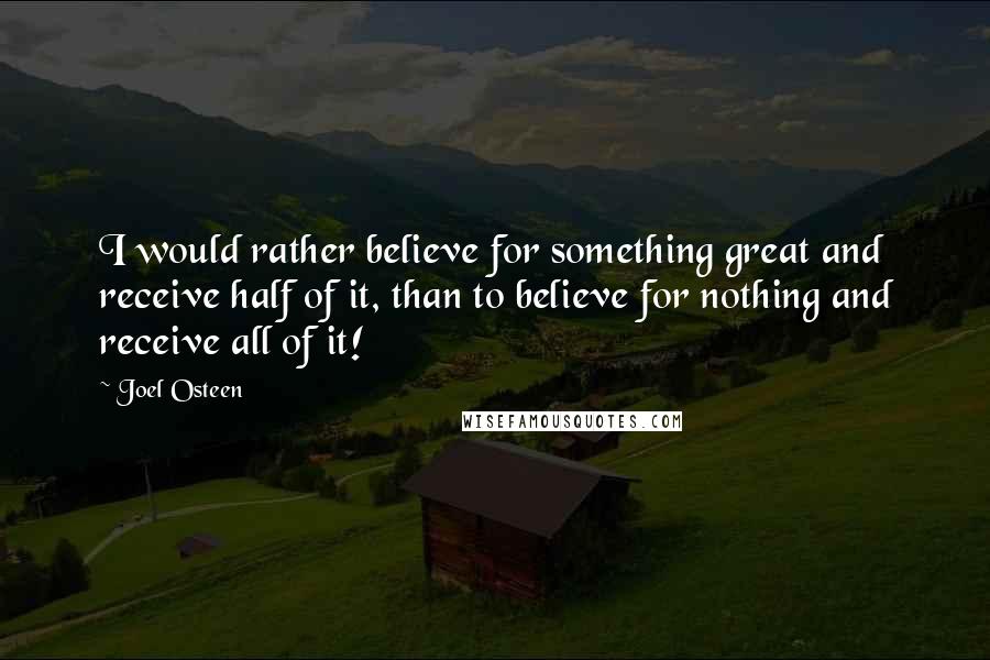 Joel Osteen Quotes: I would rather believe for something great and receive half of it, than to believe for nothing and receive all of it!