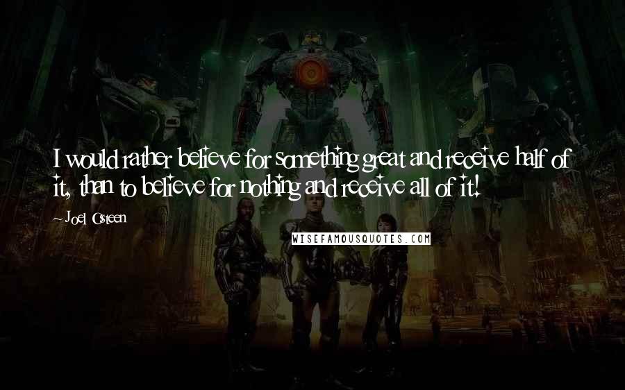Joel Osteen Quotes: I would rather believe for something great and receive half of it, than to believe for nothing and receive all of it!