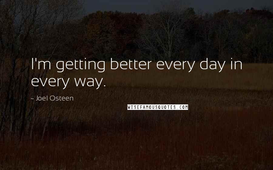 Joel Osteen Quotes: I'm getting better every day in every way.