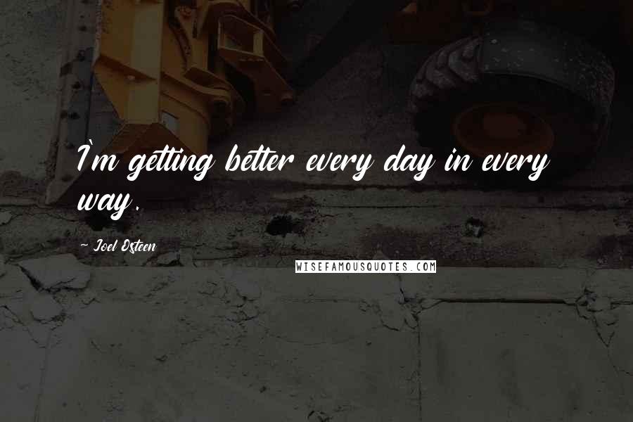 Joel Osteen Quotes: I'm getting better every day in every way.