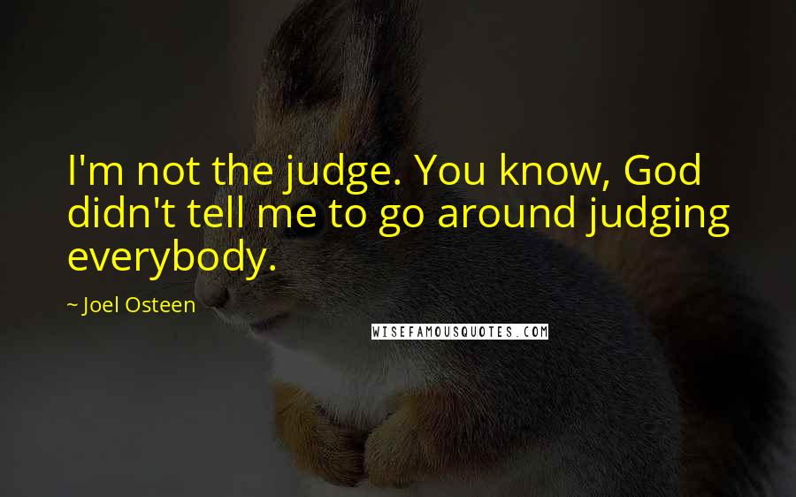 Joel Osteen Quotes: I'm not the judge. You know, God didn't tell me to go around judging everybody.