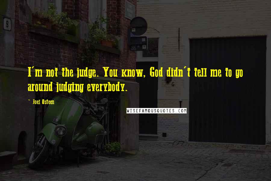 Joel Osteen Quotes: I'm not the judge. You know, God didn't tell me to go around judging everybody.