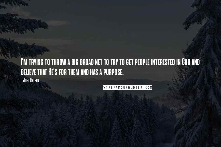 Joel Osteen Quotes: I'm trying to throw a big broad net to try to get people interested in God and believe that He's for them and has a purpose.